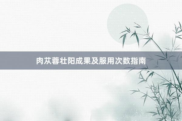 肉苁蓉壮阳成果及服用次数指南