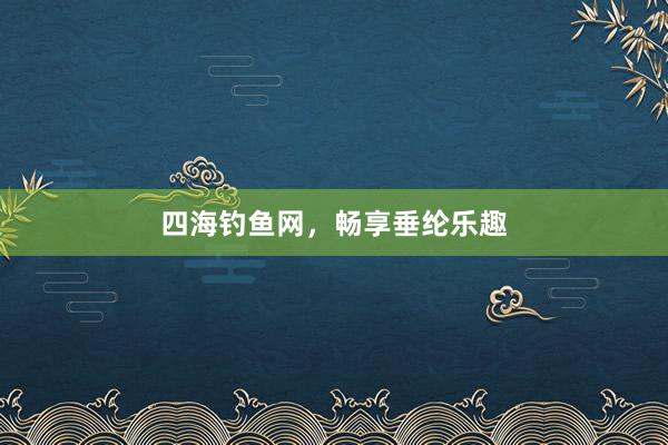 四海钓鱼网，畅享垂纶乐趣