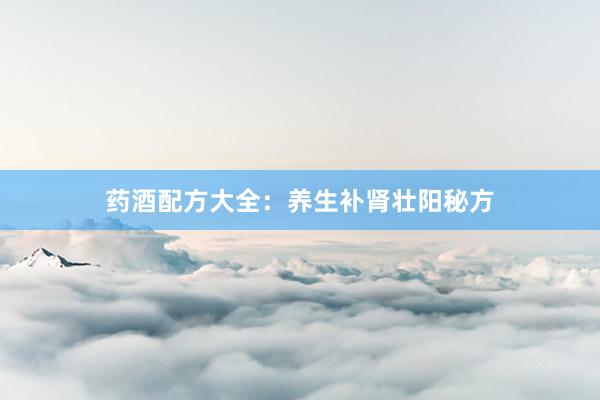 药酒配方大全：养生补肾壮阳秘方