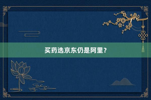 买药选京东仍是阿里？